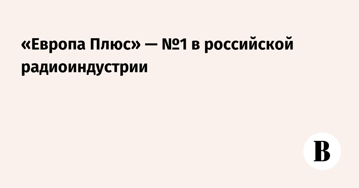 «Европа Плюс» — №1 в российской радиоиндустрии