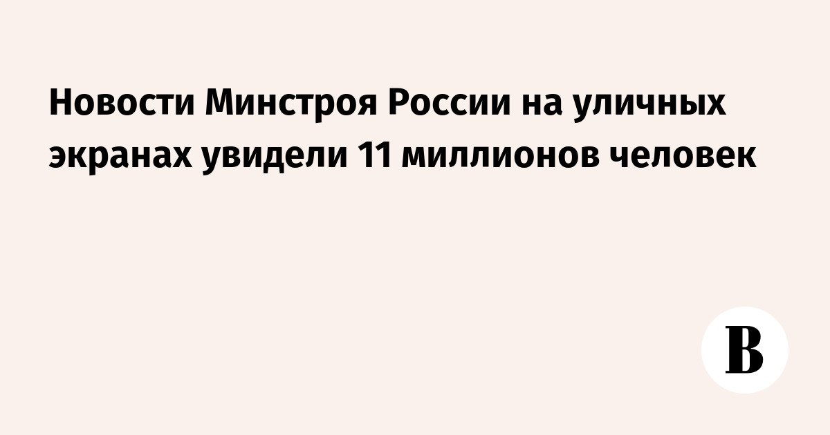 Новости Минстроя России на уличных экранах увидели 11 миллионов человек